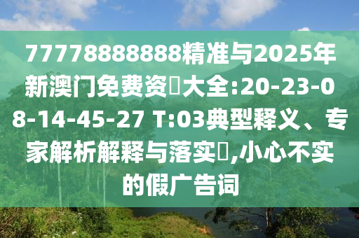 77778888888精準與2025年新澳門免費資枓大全:20-23-08-14-45-27 T:03典型釋義、專家解析解釋與落實?,小心不實的假廣告詞