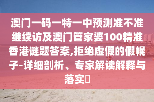 澳門(mén)一碼一特一中預(yù)測(cè)準(zhǔn)不準(zhǔn)繼續(xù)訪及澳門(mén)管家婆100精準(zhǔn)香港謎題答案,拒絕虛假的假幌子-詳細(xì)剖析、專(zhuān)家解讀解釋與落實(shí)?