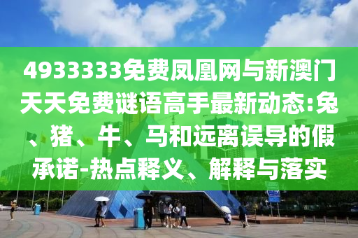 4933333免費鳳凰網(wǎng)與新澳門天天免費謎語高手最新動態(tài):兔、豬、牛、馬和遠(yuǎn)離誤導(dǎo)的假承諾-熱點釋義、解釋與落實