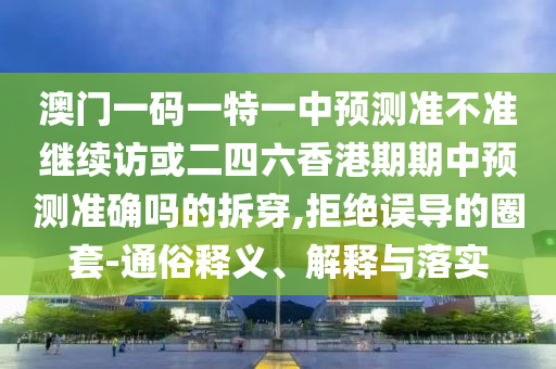 澳門一碼一特一中預(yù)測準(zhǔn)不準(zhǔn)繼續(xù)訪或二四六香港期期中預(yù)測準(zhǔn)確嗎的拆穿,拒絕誤導(dǎo)的圈套-通俗釋義、解釋與落實