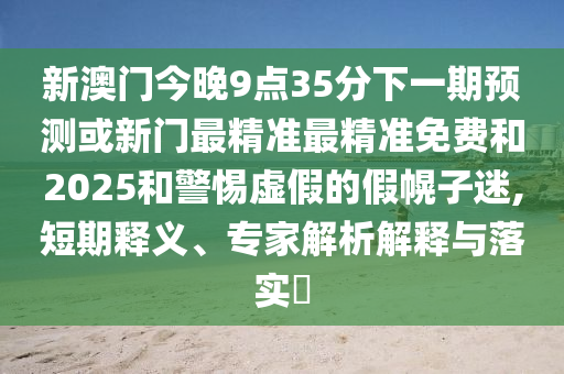 新澳門今晚9點(diǎn)35分下一期預(yù)測(cè)或新門最精準(zhǔn)最精準(zhǔn)免費(fèi)和2025和警惕虛假的假幌子迷,短期釋義、專家解析解釋與落實(shí)?