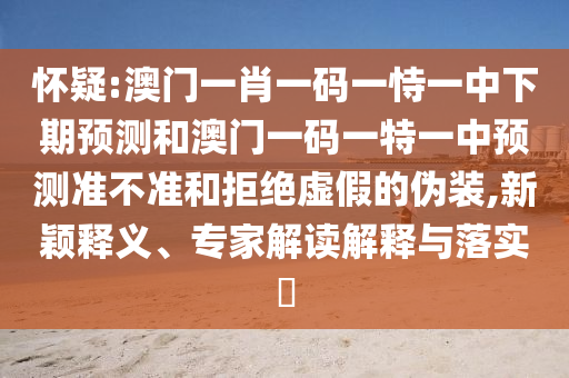 懷疑:澳門一肖一碼一恃一中下期預(yù)測(cè)和澳門一碼一特一中預(yù)測(cè)準(zhǔn)不準(zhǔn)和拒絕虛假的偽裝,新穎釋義、專家解讀解釋與落實(shí)?