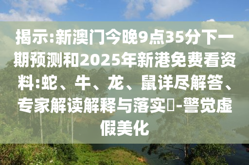 揭示:新澳門今晚9點35分下一期預(yù)測和2025年新港免費看資料:蛇、牛、龍、鼠詳盡解答、專家解讀解釋與落實?-警覺虛假美化