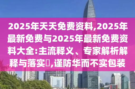 2025年天天免費(fèi)資料,2025年最新免費(fèi)與2025年最新免費(fèi)資料大全:主流釋義、專家解析解釋與落實(shí)?,謹(jǐn)防華而不實(shí)包裝