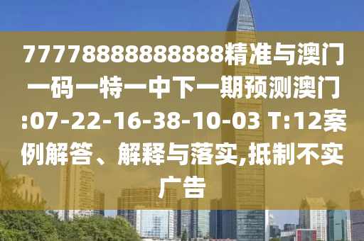 77778888888888精準與澳門一碼一特一中下一期預(yù)測澳門:07-22-16-38-10-03 T:12案例解答、解釋與落實,抵制不實廣告