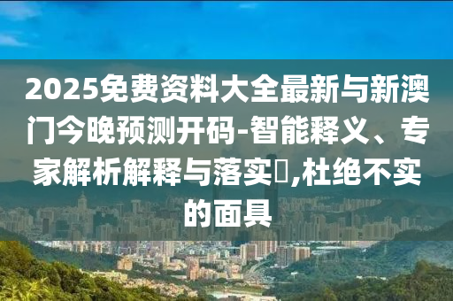 2025免費資料大全最新與新澳門今晚預(yù)測開碼-智能釋義、專家解析解釋與落實?,杜絕不實的面具