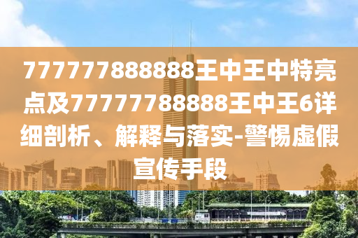 777777888888王中王中特亮點及77777788888王中王6詳細剖析、解釋與落實-警惕虛假宣傳手段