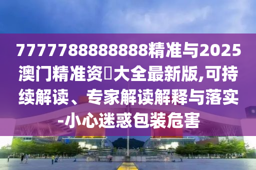 7777788888888精準與2025澳門精準資枓大全最新版,可持續(xù)解讀、專家解讀解釋與落實-小心迷惑包裝危害