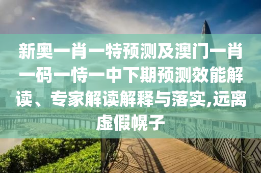 新奧一肖一特預測及澳門一肖一碼一恃一中下期預測效能解讀、專家解讀解釋與落實,遠離虛假幌子