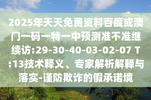 2025年天天免費(fèi)資料百度或澳門一碼一特一中預(yù)測準(zhǔn)不準(zhǔn)繼續(xù)訪:29-30-40-03-02-07 T:13技術(shù)釋義、專家解析解釋與落實(shí)-謹(jǐn)防欺詐的假承諾境