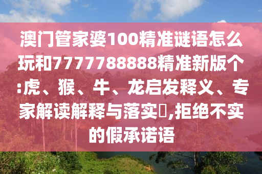 澳門管家婆100精準(zhǔn)謎語(yǔ)怎么玩和7777788888精準(zhǔn)新版?zhèn)€:虎、猴、牛、龍啟發(fā)釋義、專家解讀解釋與落實(shí)?,拒絕不實(shí)的假承諾語(yǔ)