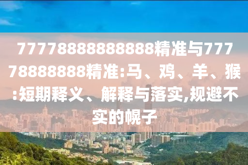 77778888888888精準(zhǔn)與77778888888精準(zhǔn):馬、雞、羊、猴:短期釋義、解釋與落實(shí),規(guī)避不實(shí)的幌子