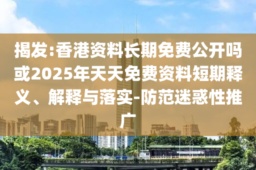 揭發(fā):香港資料長期免費(fèi)公開嗎或2025年天天免費(fèi)資料短期釋義、解釋與落實(shí)-防范迷惑性推廣