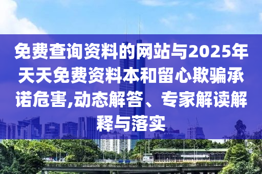 免費查詢資料的網(wǎng)站與2025年天天免費資料本和留心欺騙承諾危害,動態(tài)解答、專家解讀解釋與落實