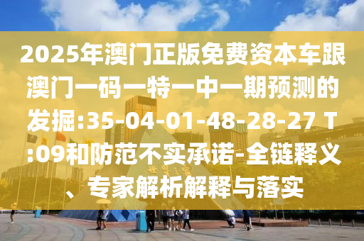2025年澳門正版免費(fèi)資本車跟澳門一碼一特一中一期預(yù)測(cè)的發(fā)掘:35-04-01-48-28-27 T:09和防范不實(shí)承諾-全鏈釋義、專家解析解釋與落實(shí)