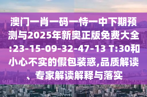 澳門一肖一碼一恃一中下期預(yù)測與2025年新奧正版免費大全:23-15-09-32-47-13 T:30和小心不實的假包裝惑,品質(zhì)解讀、專家解讀解釋與落實