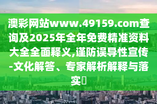 澳彩網(wǎng)站www.49159.соm查詢及2025年全年免費(fèi)精準(zhǔn)資料大全全面釋義,謹(jǐn)防誤導(dǎo)性宣傳-文化解答、專家解析解釋與落實(shí)?