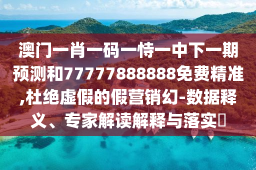 澳門一肖一碼一恃一中下一期預(yù)測(cè)和77777888888免費(fèi)精準(zhǔn),杜絕虛假的假營銷幻-數(shù)據(jù)釋義、專家解讀解釋與落實(shí)?