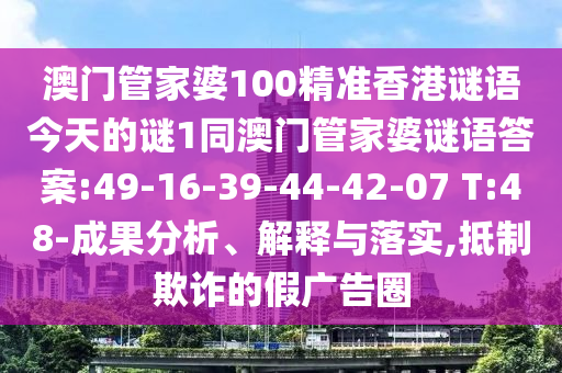 澳門(mén)管家婆100精準(zhǔn)香港謎語(yǔ)今天的謎1同澳門(mén)管家婆謎語(yǔ)答案:49-16-39-44-42-07 T:48-成果分析、解釋與落實(shí),抵制欺詐的假?gòu)V告圈