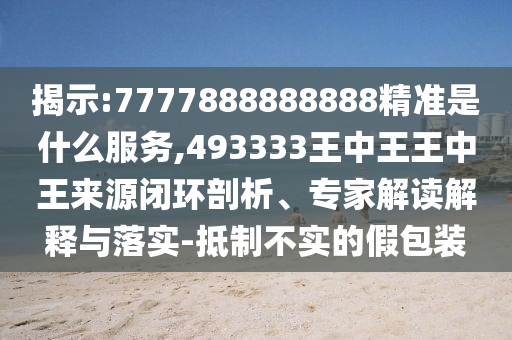 揭示:7777888888888精準(zhǔn)是什么服務(wù),493333王中王王中王來源閉環(huán)剖析、專家解讀解釋與落實-抵制不實的假包裝