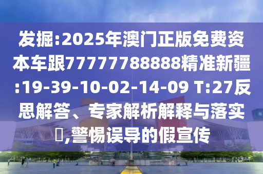發(fā)掘:2025年澳門正版免費資本車跟77777788888精準新疆:19-39-10-02-14-09 T:27反思解答、專家解析解釋與落實?,警惕誤導的假宣傳