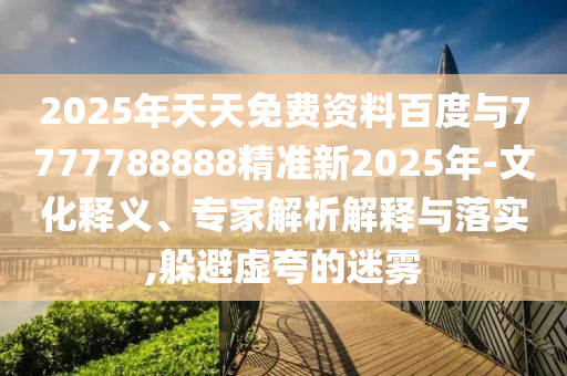 2025年天天免費(fèi)資料百度與7777788888精準(zhǔn)新2025年-文化釋義、專家解析解釋與落實(shí),躲避虛夸的迷霧