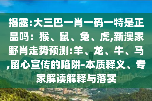 揭露:大三巴一肖一碼一特是正品嗎：猴、鼠、兔、虎,新澳家野肖走勢預測:羊、龍、牛、馬,留心宣傳的陷阱-本質(zhì)釋義、專家解讀解釋與落實