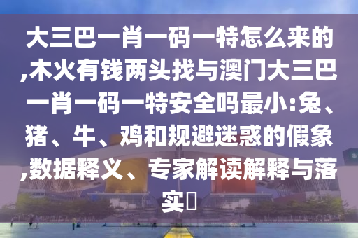 大三巴一肖一碼一特怎么來的,木火有錢兩頭找與澳門大三巴一肖一碼一特安全嗎最小:兔、豬、牛、雞和規(guī)避迷惑的假象,數(shù)據(jù)釋義、專家解讀解釋與落實(shí)?