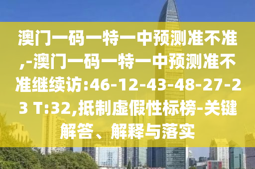 澳門一碼一特一中預測準不準,-澳門一碼一特一中預測準不準繼續(xù)訪:46-12-43-48-27-23 T:32,抵制虛假性標榜-關鍵解答、解釋與落實