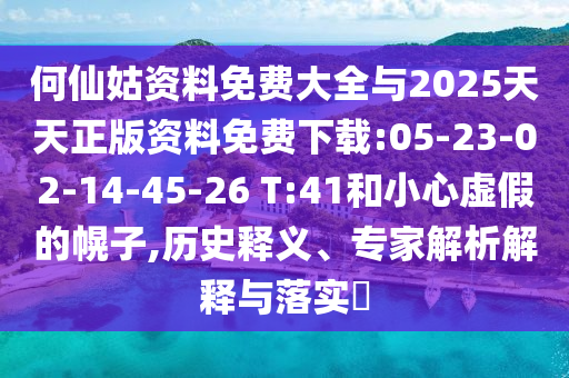 何仙姑資料免費大全與2025天天正版資料免費下載:05-23-02-14-45-26 T:41和小心虛假的幌子,歷史釋義、專家解析解釋與落實?