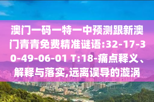 澳門一碼一特一中預測跟新澳門青青免費精準謎語:32-17-30-49-06-01 T:18-痛點釋義、解釋與落實,遠離誤導的漩渦