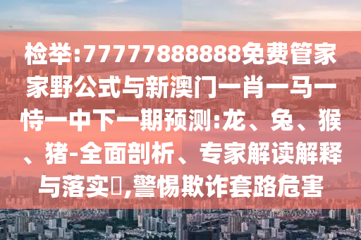 檢舉:77777888888免費管家家野公式與新澳門一肖一馬一恃一中下一期預測:龍、兔、猴、豬-全面剖析、專家解讀解釋與落實?,警惕欺詐套路危害