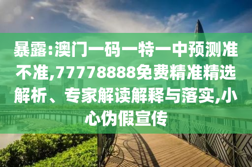 暴露:澳門一碼一特一中預測準不準,77778888免費精準精選解析、專家解讀解釋與落實,小心偽假宣傳