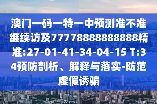 澳門一碼一特一中預測準不準繼續(xù)訪及77778888888888精準:27-01-41-34-04-15 T:34預防剖析、解釋與落實-防范虛假誘騙