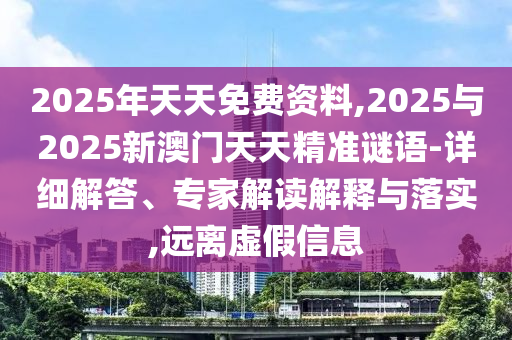 2025年天天免費(fèi)資料,2025與2025新澳門天天精準(zhǔn)謎語-詳細(xì)解答、專家解讀解釋與落實(shí),遠(yuǎn)離虛假信息