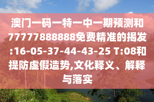 澳門一碼一特一中一期預(yù)測和77777888888免費(fèi)精準(zhǔn)的揭發(fā):16-05-37-44-43-25 T:08和提防虛假造勢,文化釋義、解釋與落實(shí)