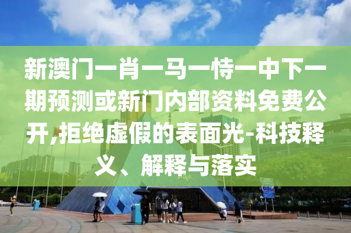 新澳門(mén)一肖一馬一恃一中下一期預(yù)測(cè)或新門(mén)內(nèi)部資料免費(fèi)公開(kāi),拒絕虛假的表面光-科技釋義、解釋與落實(shí)