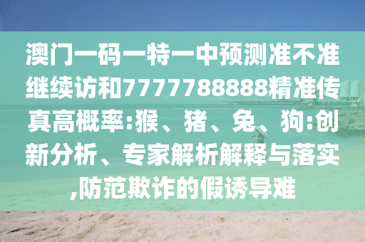 澳門一碼一特一中預(yù)測準(zhǔn)不準(zhǔn)繼續(xù)訪和7777788888精準(zhǔn)傳真高概率:猴