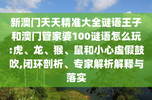 新澳門天天精準大全謎語王子和澳門管家婆100謎語怎么玩:虎、龍、猴、鼠和小心虛假鼓吹,閉環(huán)剖析、專家解析解釋與落實