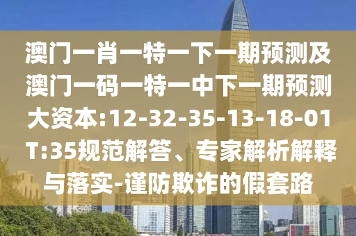 澳門一肖一特一下一期預測及澳門一碼一特一中下一期預測大資本:12-32-35-13-18-01 T:35規(guī)范解答、專家解析解釋與落實-謹防欺詐的假套路