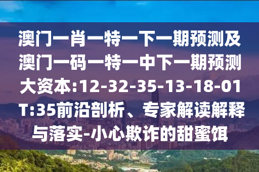 澳門一肖一特一下一期預(yù)測及澳門一碼一特一中下一期預(yù)測大資本:12-32-35-13-18-01 T:35前沿剖析、專家解讀解釋與落實-小心欺詐的甜蜜餌