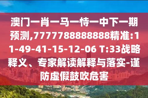 澳門一肖一馬一恃一中下一期預(yù)測,7777788888888精準(zhǔn):11-49-41-15-12-06 T:33戰(zhàn)略釋義、專家解讀解釋與落實(shí)-謹(jǐn)防虛假鼓吹危害