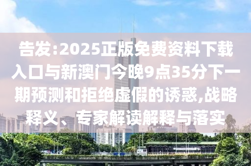 告發(fā):2025正版免費(fèi)資料下載入口與新澳門今晚9點(diǎn)35分下一期預(yù)測和拒絕虛假的誘惑,戰(zhàn)略釋義、專家解讀解釋與落實(shí)