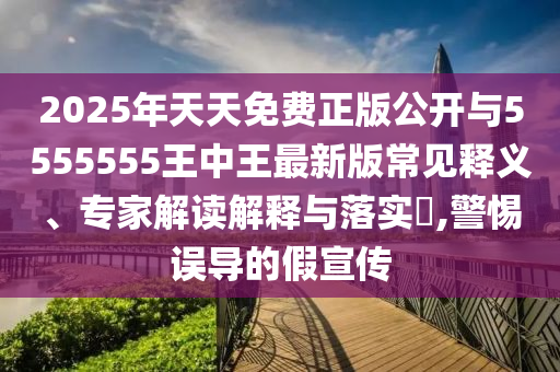 2025年天天免費(fèi)正版公開與5555555王中王最新版常見釋義、專家解讀解釋與落實(shí)?,警惕誤導(dǎo)的假宣傳