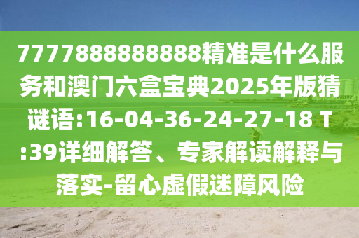 7777888888888精準(zhǔn)是什么服務(wù)和澳門六盒寶典2025年版猜謎語:16-04-36-24-27-18 T:39詳細(xì)解答、專家解讀解釋與落實(shí)-留心虛假迷障風(fēng)險(xiǎn)