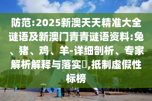 防范:2025新澳天天精準(zhǔn)大全謎語及新澳門青青謎語資料:兔、豬、雞、羊-詳細(xì)剖析、專家解析解釋與落實(shí)?,抵制虛假性標(biāo)榜