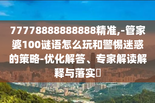 77778888888888精準,-管家婆100謎語怎么玩和警惕迷惑的策略-優(yōu)化解答、專家解讀解釋與落實?
