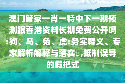 澳門管家一肖一特中下一期預(yù)測跟香港資料長期免費公開嗎:狗、馬、兔、虎:務(wù)實釋義、專家解析解釋與落實?,抵制誤導(dǎo)的假把式