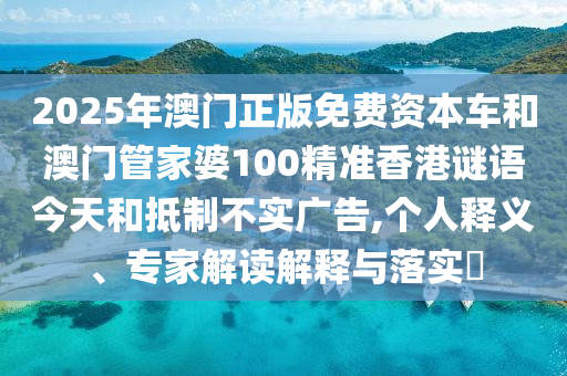 2025年澳門正版免費(fèi)資本車和澳門管家婆100精準(zhǔn)香港謎語今天和抵制不實廣告,個人釋義、專家解讀解釋與落實?