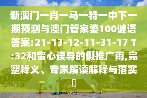 新澳門(mén)一肖一馬一特一中下一期預(yù)測(cè)與澳門(mén)管家婆100謎語(yǔ)答案:21-13-12-11-31-17 T:32和留心誤導(dǎo)的假推廣雨,完整釋義、專(zhuān)家解讀解釋與落實(shí)?